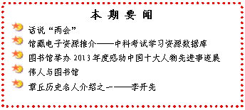 文本框: 本 期 要 闻 话说“两会” 馆藏电子资源推介——中科考试学习资源数据库 图书馆举办2013年度感动中国十大人物先进事迹展 伟人与图书馆 章丘历史名人介绍之一——李开先