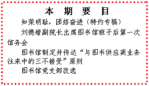 文本框: 　本　期　要　目知荣明耻，团结奋进（特约专稿）刘德增副院长出席图书馆班子后第一次馆务会图书馆制定并传达“与图书供应商业务往来中的三不接受”原则图书馆党支部改选