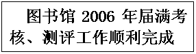 文本框: 图书馆2006年届满考核、测评工作顺利完成