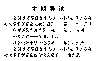 文本框: 本 期 导 读全国教育学院图书馆工作研究会第四届年会暨学术研究会在我院召开——第一、二、三版各理事馆内部改革交流——第三、四版会务之声——第四、五版与会代表小组讨论名单——第五、六版全国教育学院图书馆工作研究会第四届年会暨学术研究会优秀论文篇目——第六版