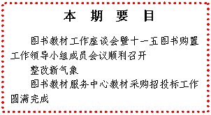 文本框: 　本　期　要　目图书教材工作座谈会暨十一五图书购置工作领导小组成员会议顺利召开整改新气象图书教材服务中心教材采购招投标工作圆满完成