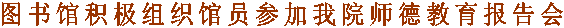 图书馆积极组织馆员参加我院师德教育报告会