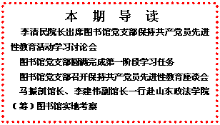 文本框: 　本　期　导　读  李清民院长出席图书馆党支部保持共产党员先进性教育活动学习讨论会图书馆党支部圆满完成第一阶段学习任务图书馆党支部召开保持共产党员先进性教育座谈会马振凯馆长、李建伟副馆长一行赴山东政法学院（筹）图书馆实地考察
