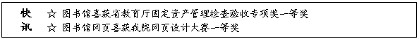文本框: 快   ☆ 图书馆喜获省教育厅固定资产管理检查验收专项奖一等奖讯   ☆ 图书馆网页喜获我院网页设计大赛一等奖